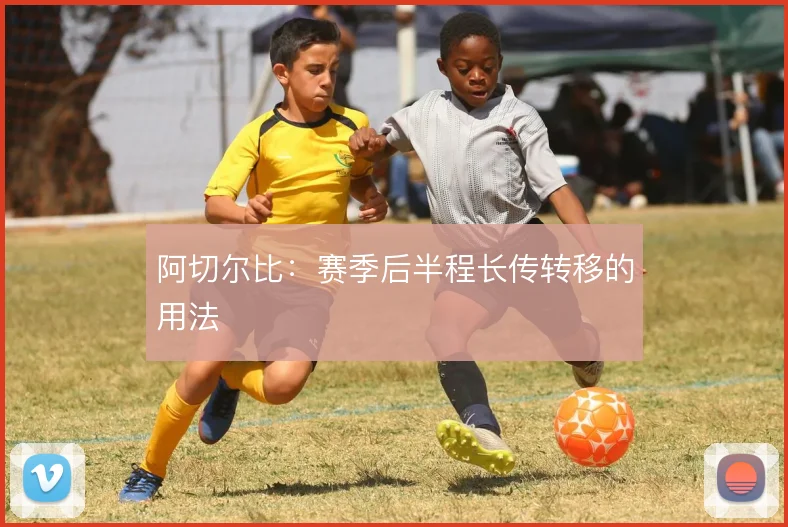 阿切尔比:赛季后半程长传转移的用法