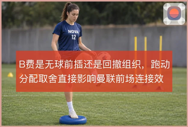 B费是无球前插还是回撤组织，跑动分配取舍直接影响曼联前场连接效率