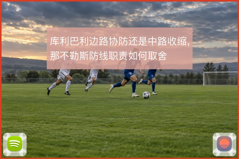 库利巴利边路协防还是中路收缩,那不勒斯防线职责如何取舍