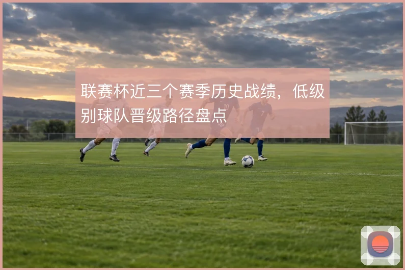 联赛杯近三个赛季历史战绩,低级别球队晋级路径盘点