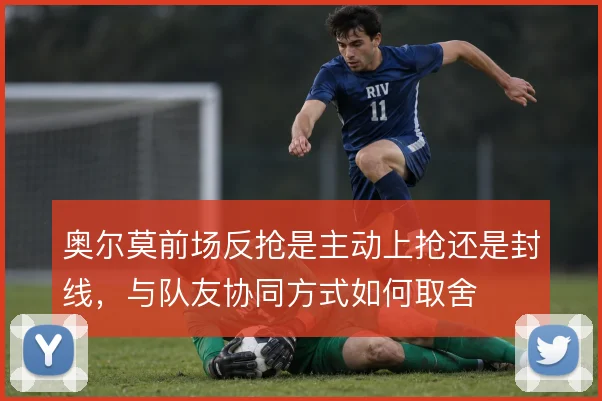 奥尔莫前场反抢是主动上抢还是封线,与队友协同方式如何取舍