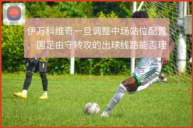 伊万科维奇一旦调整中场站位配置，国足由守转攻的出球线路能否理顺