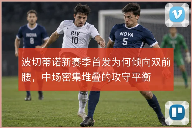 波切蒂诺新赛季首发为何倾向双前腰，中场密集堆叠的攻守平衡