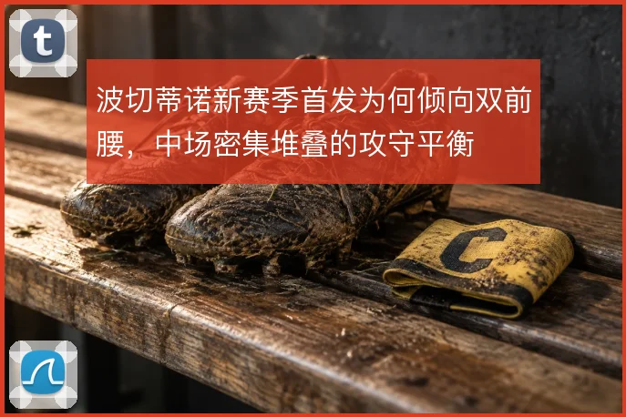 波切蒂诺新赛季首发为何倾向双前腰,中场密集堆叠的攻守平衡
