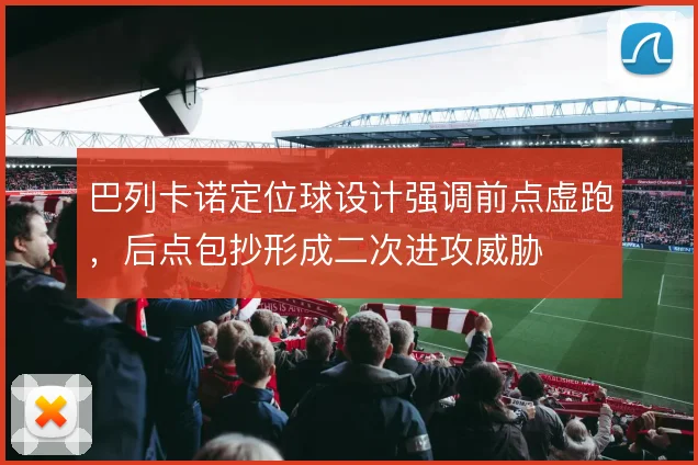 巴列卡诺定位球设计强调前点虚跑，后点包抄形成二次进攻威胁