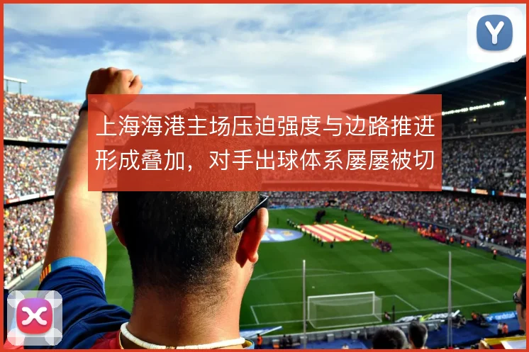 上海海港主场压迫强度与边路推进形成叠加，对手出球体系屡屡被切割