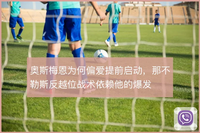 奥斯梅恩为何偏爱提前启动,那不勒斯反越位战术依赖他的爆发
