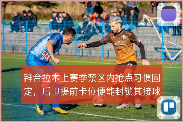 拜合拉木上赛季禁区内抢点习惯固定，后卫提前卡位便能封锁其接球路线