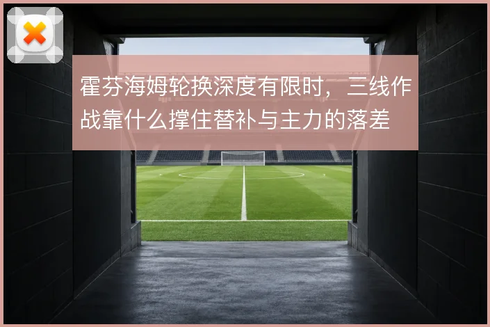 霍芬海姆轮换深度有限时，三线作战靠什么撑住替补与主力的落差