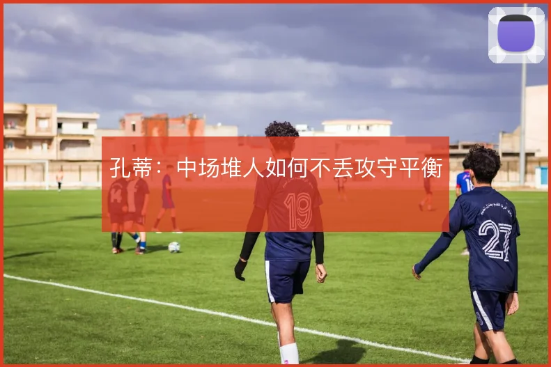 孔蒂：中场堆人如何不丢攻守平衡