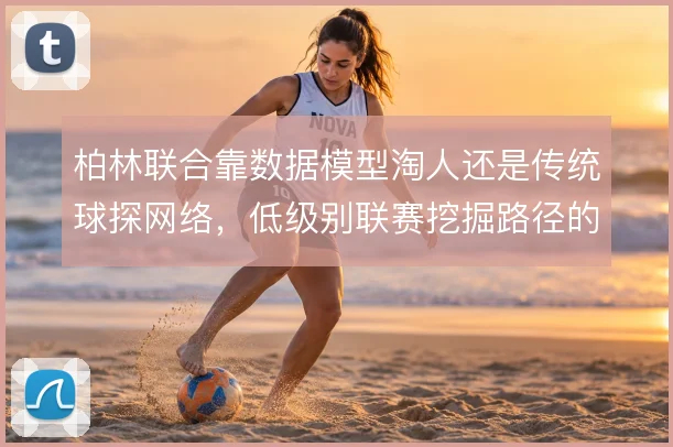 柏林联合靠数据模型淘人还是传统球探网络,低级别联赛挖掘路径的两种逻辑