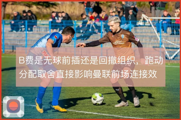 B费是无球前插还是回撤组织，跑动分配取舍直接影响曼联前场连接效率