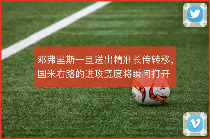 邓弗里斯一旦送出精准长传转移，国米右路的进攻宽度将瞬间打开